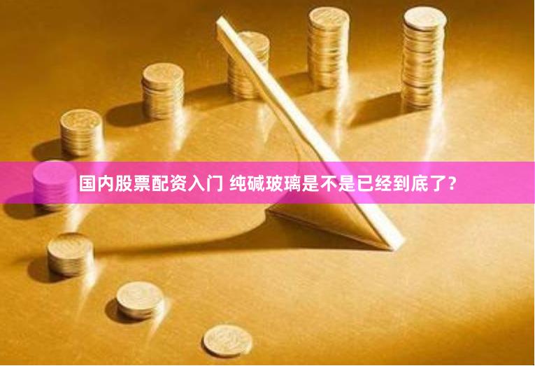 国内股票配资入门 纯碱玻璃是不是已经到底了？
