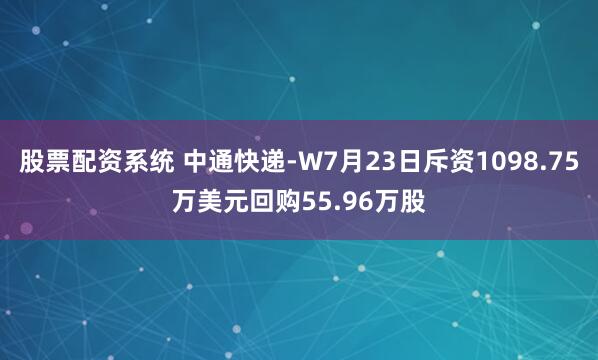 股票配资系统 中通快递-W7月23日斥资1098.75万美元回购55.96万股