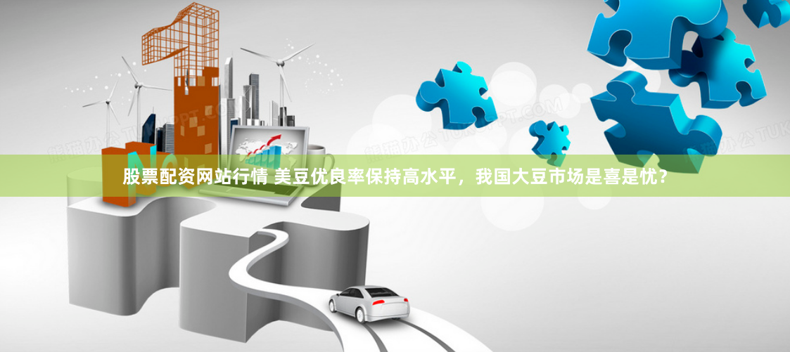 股票配资网站行情 美豆优良率保持高水平，我国大豆市场是喜是忧？