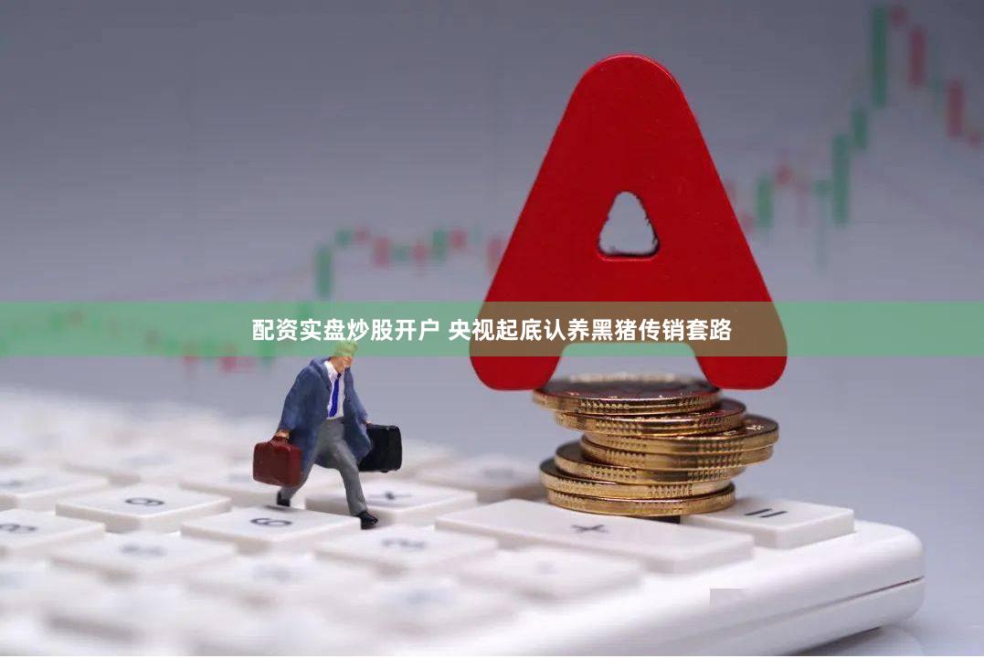 配资实盘炒股开户 央视起底认养黑猪传销套路