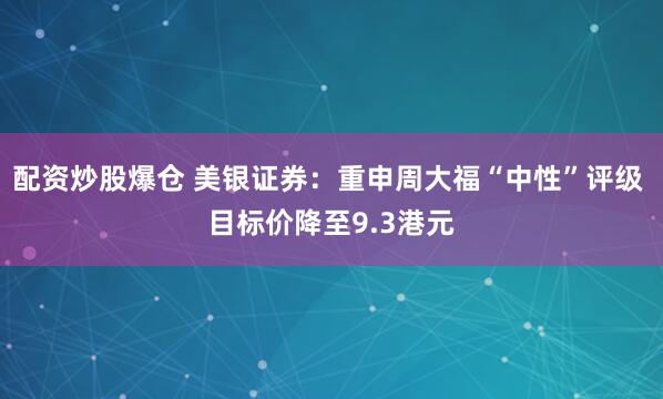配资炒股爆仓 美银证券：重申周大福“中性”评级 目标价降至9.3港元