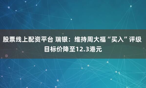 股票线上配资平台 瑞银：维持周大福“买入”评级 目标价降至12.3港元
