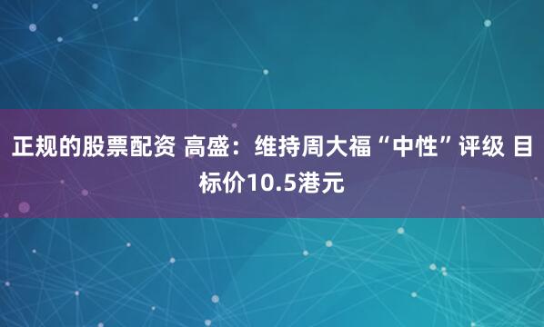 正规的股票配资 高盛：维持周大福“中性”评级 目标价10.5港元