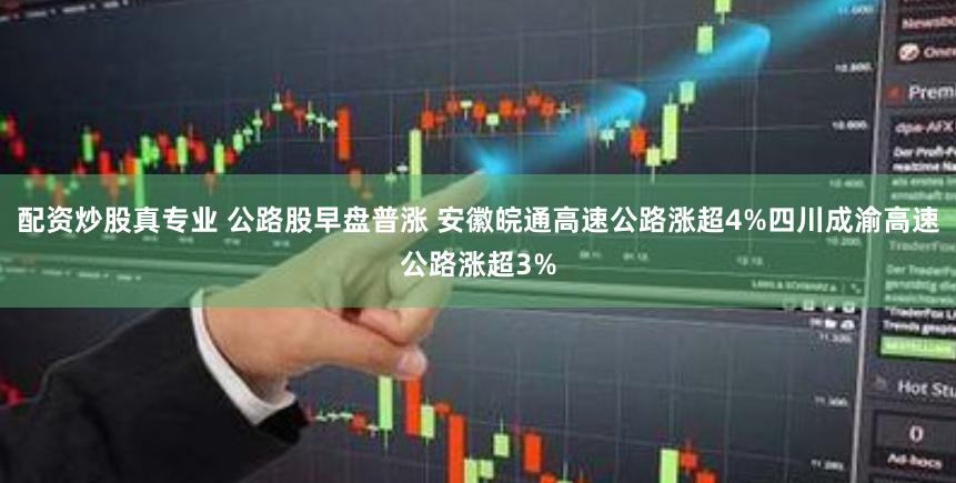 配资炒股真专业 公路股早盘普涨 安徽皖通高速公路涨超4%四川成渝高速公路涨超3%