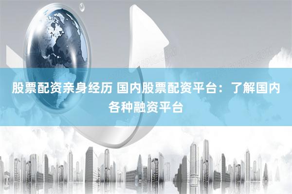 股票配资亲身经历 国内股票配资平台：了解国内各种融资平台