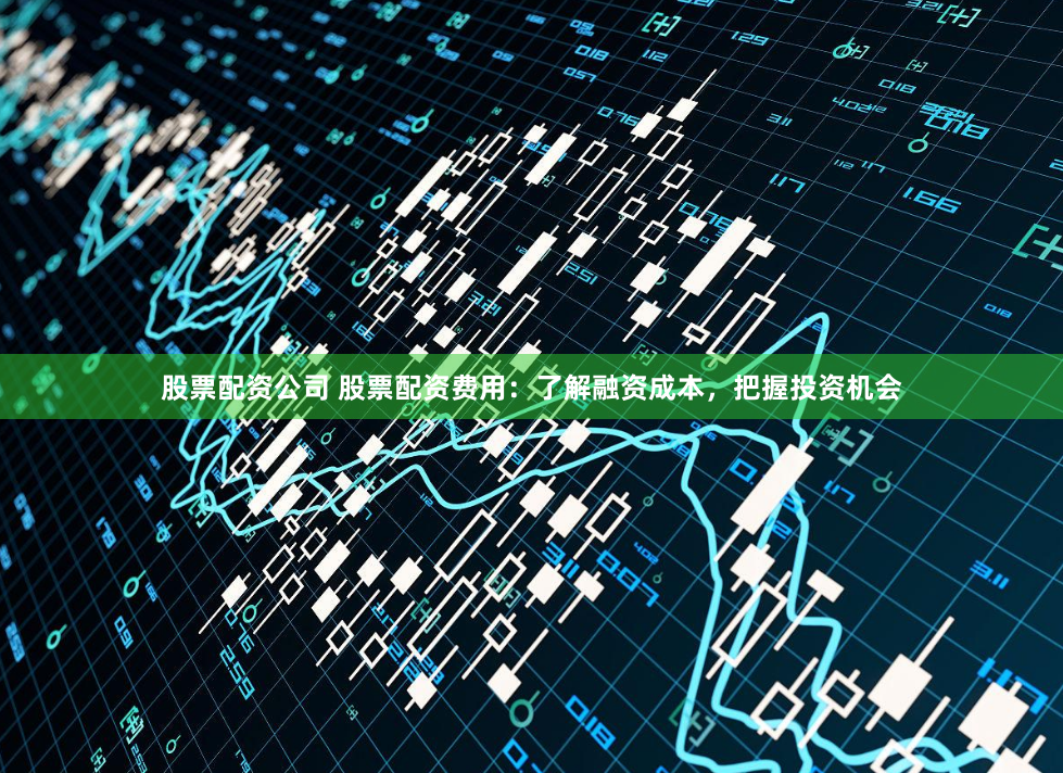 股票配资公司 股票配资费用：了解融资成本，把握投资机会