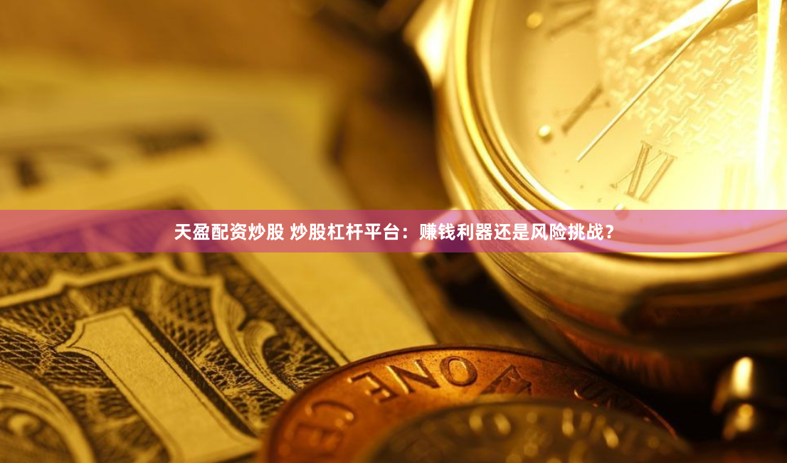 天盈配资炒股 炒股杠杆平台：赚钱利器还是风险挑战？
