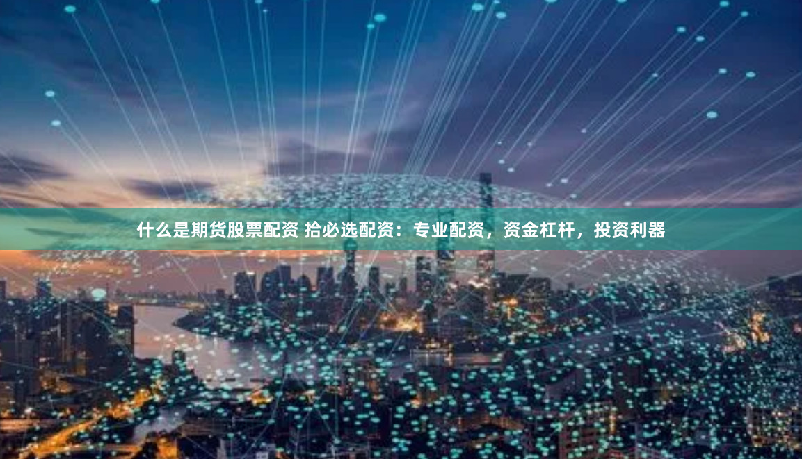 什么是期货股票配资 拾必选配资：专业配资，资金杠杆，投资利器