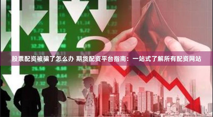 股票配资被骗了怎么办 期货配资平台指南：一站式了解所有配资网站