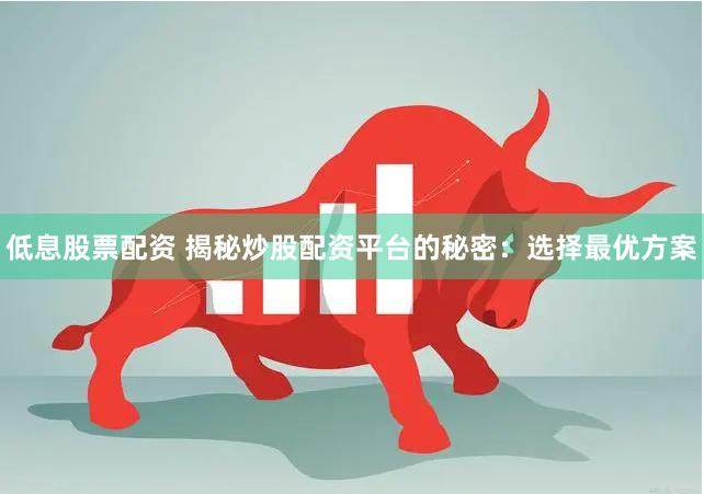 低息股票配资 揭秘炒股配资平台的秘密：选择最优方案