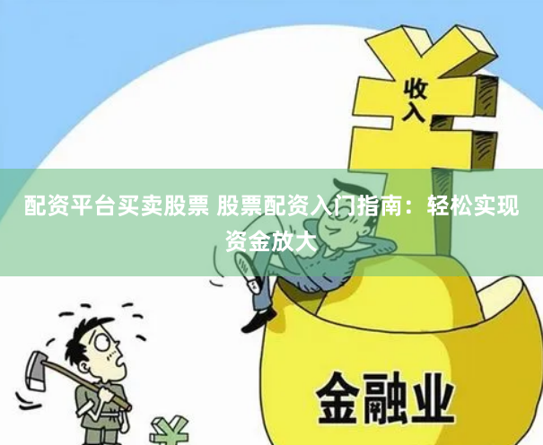 配资平台买卖股票 股票配资入门指南：轻松实现资金放大