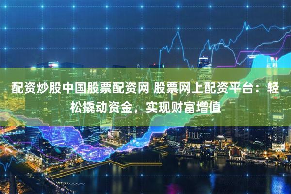 配资炒股中国股票配资网 股票网上配资平台：轻松撬动资金，实现财富增值