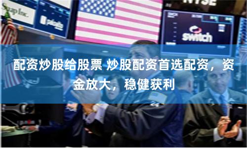 配资炒股给股票 炒股配资首选配资，资金放大，稳健获利