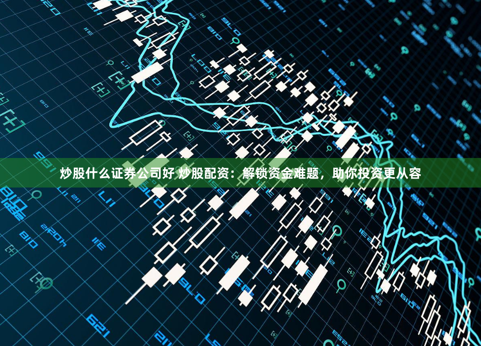 炒股什么证券公司好 炒股配资：解锁资金难题，助你投资更从容