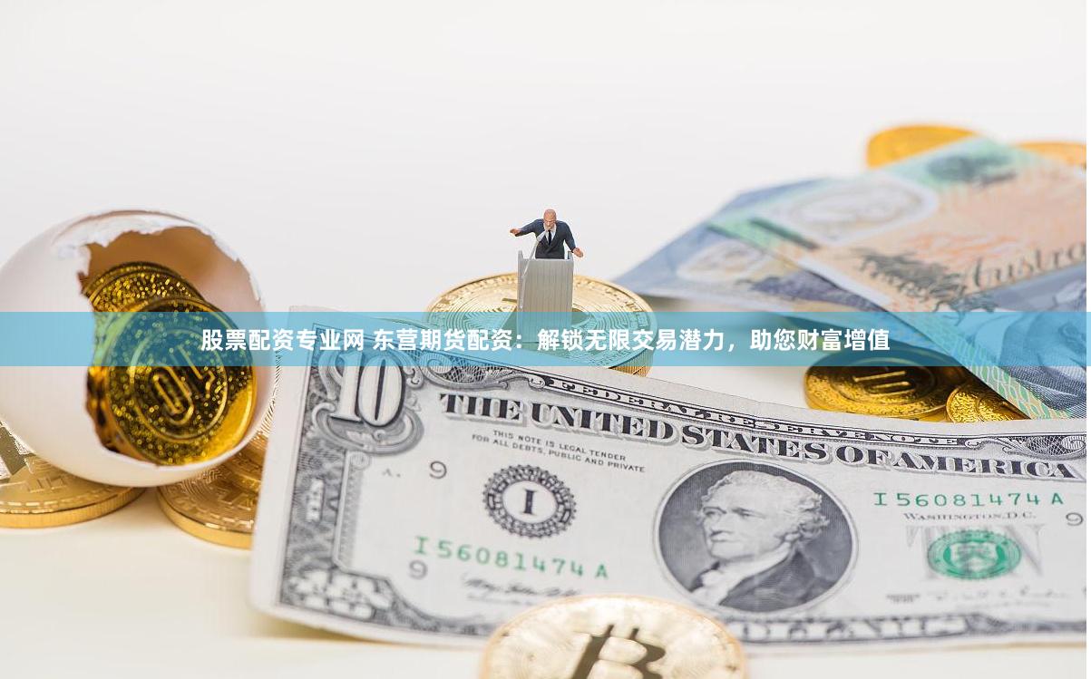 股票配资专业网 东营期货配资：解锁无限交易潜力，助您财富增值
