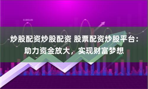 炒股配资炒股配资 股票配资炒股平台：助力资金放大，实现财富梦想
