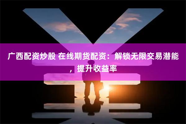广西配资炒股 在线期货配资：解锁无限交易潜能，提升收益率