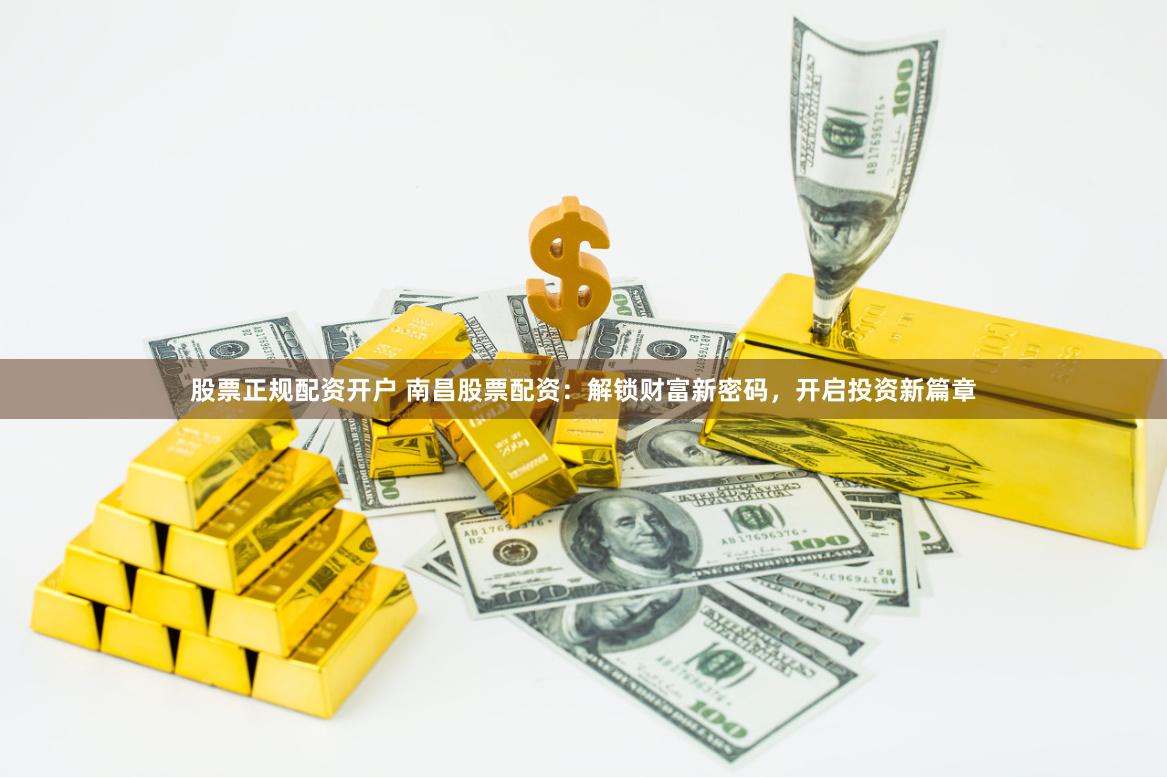 股票正规配资开户 南昌股票配资：解锁财富新密码，开启投资新篇章