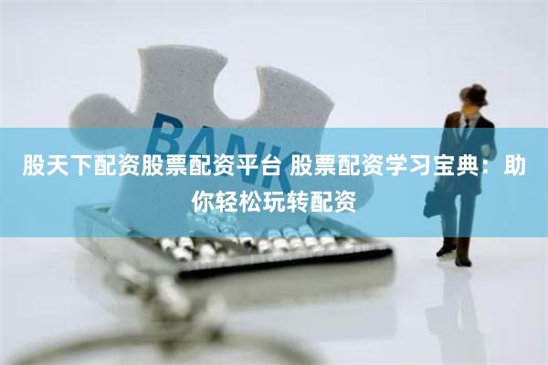 股天下配资股票配资平台 股票配资学习宝典：助你轻松玩转配资