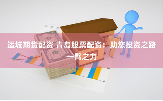 运城期货配资 青岛股票配资：助您投资之路一臂之力