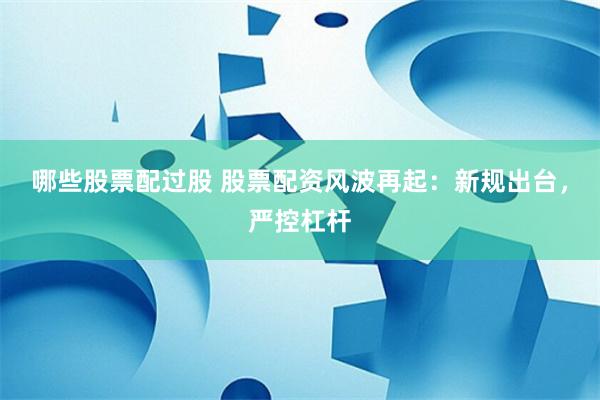 哪些股票配过股 股票配资风波再起：新规出台，严控杠杆