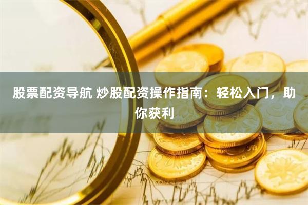 股票配资导航 炒股配资操作指南：轻松入门，助你获利