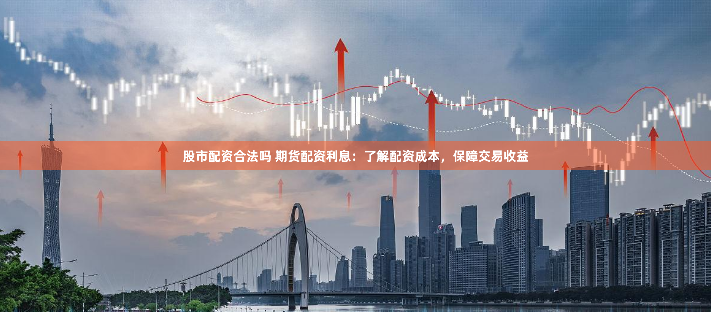 股市配资合法吗 期货配资利息：了解配资成本，保障交易收益