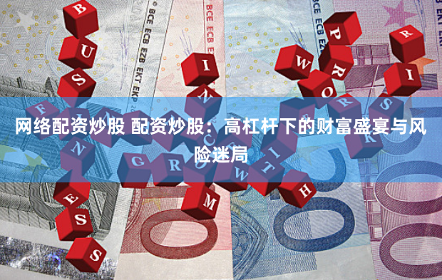 网络配资炒股 配资炒股：高杠杆下的财富盛宴与风险迷局