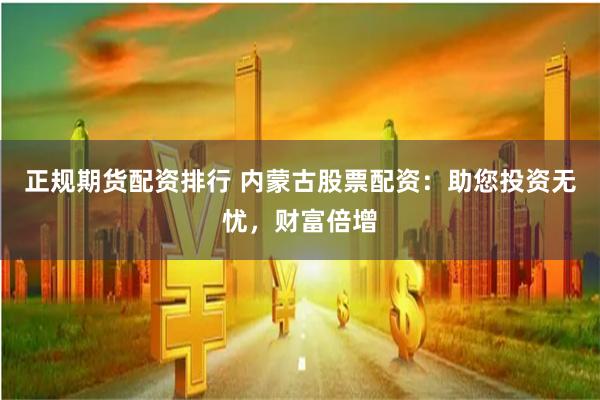 正规期货配资排行 内蒙古股票配资：助您投资无忧，财富倍增