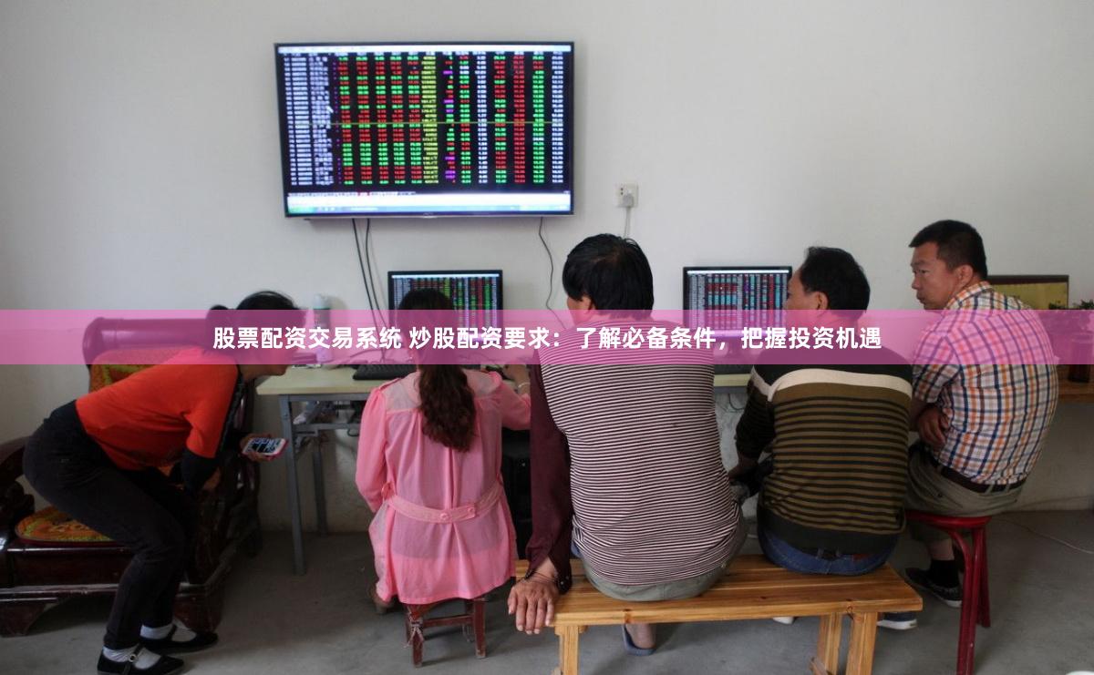 股票配资交易系统 炒股配资要求：了解必备条件，把握投资机遇