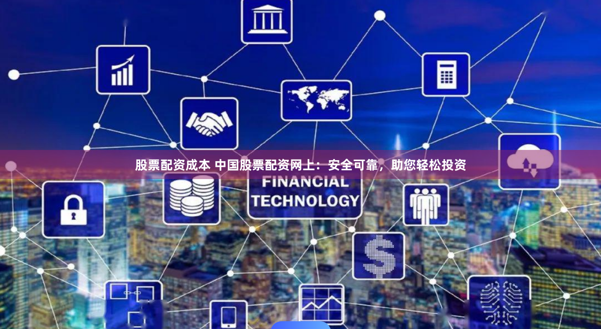 股票配资成本 中国股票配资网上：安全可靠，助您轻松投资