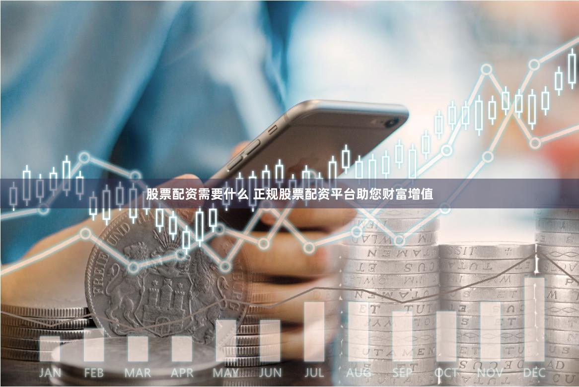 股票配资需要什么 正规股票配资平台助您财富增值