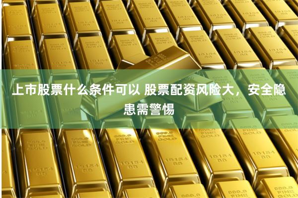 上市股票什么条件可以 股票配资风险大,安全隐患需警惕