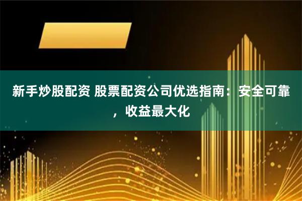 新手炒股配资 股票配资公司优选指南：安全可靠，收益最大化