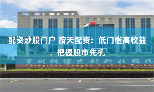 配资炒股门户 按天配资：低门槛高收益，把握股市先机
