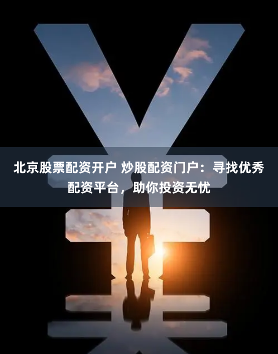 北京股票配资开户 炒股配资门户：寻找优秀配资平台，助你投资无忧
