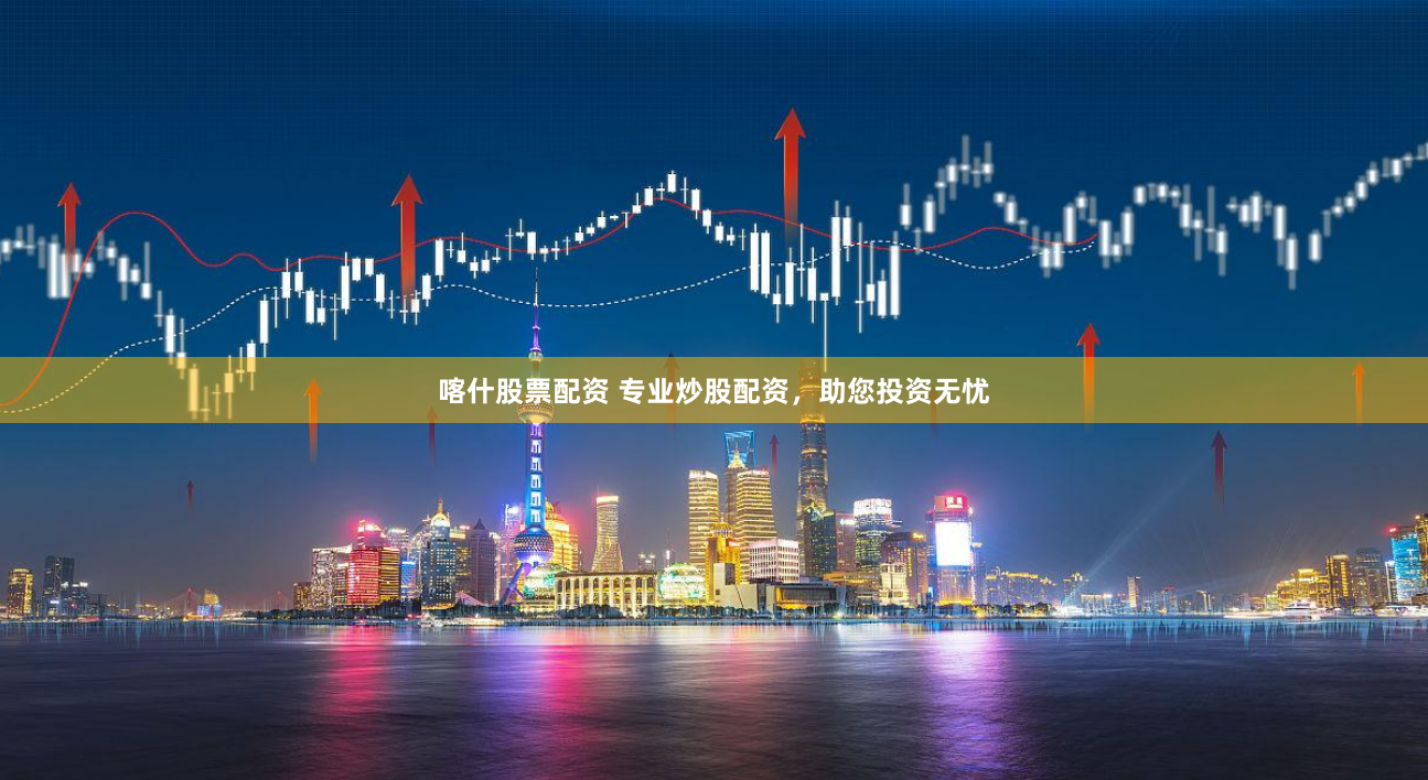 喀什股票配资 专业炒股配资，助您投资无忧