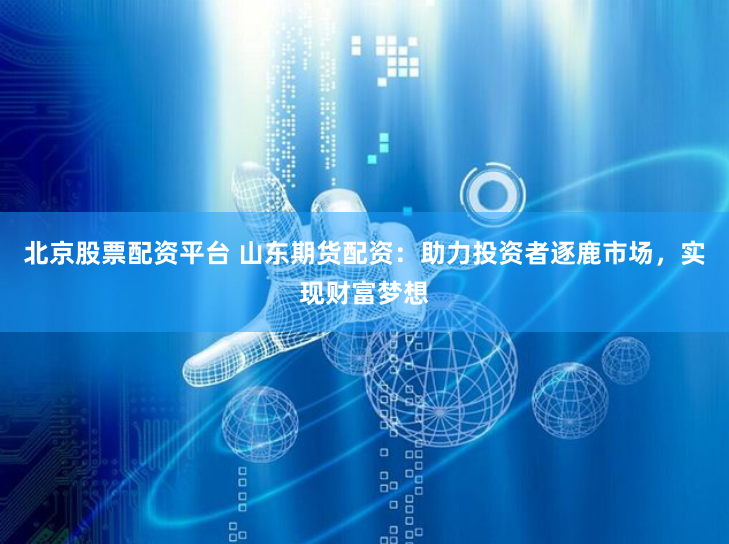 北京股票配资平台 山东期货配资：助力投资者逐鹿市场，实现财富梦想