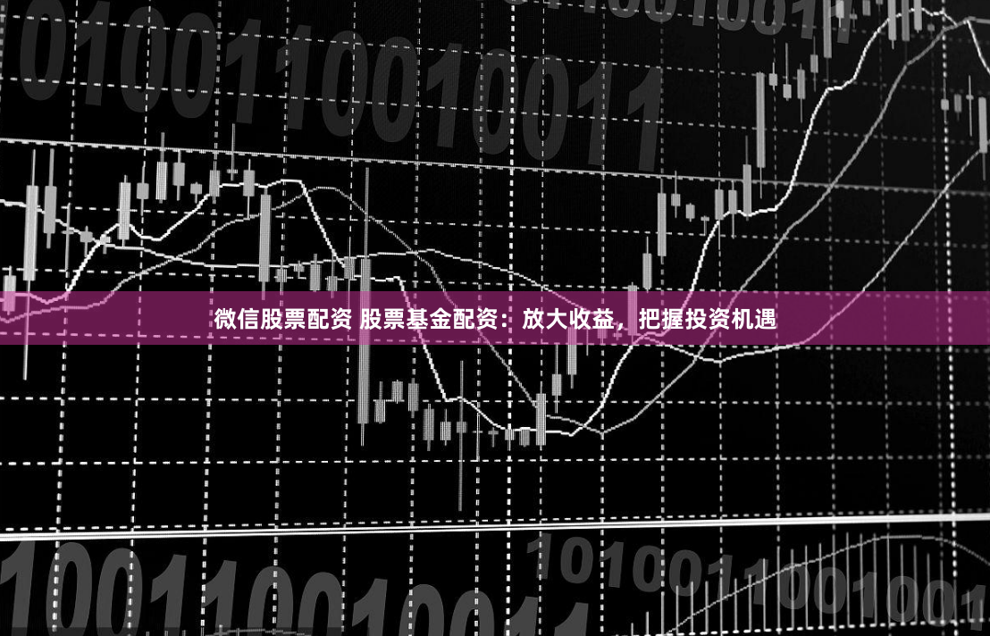 微信股票配资 股票基金配资：放大收益，把握投资机遇
