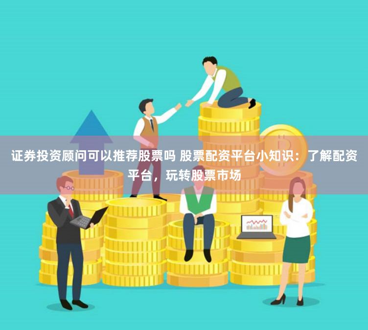 证券投资顾问可以推荐股票吗 股票配资平台小知识：了解配资平台，玩转股票市场