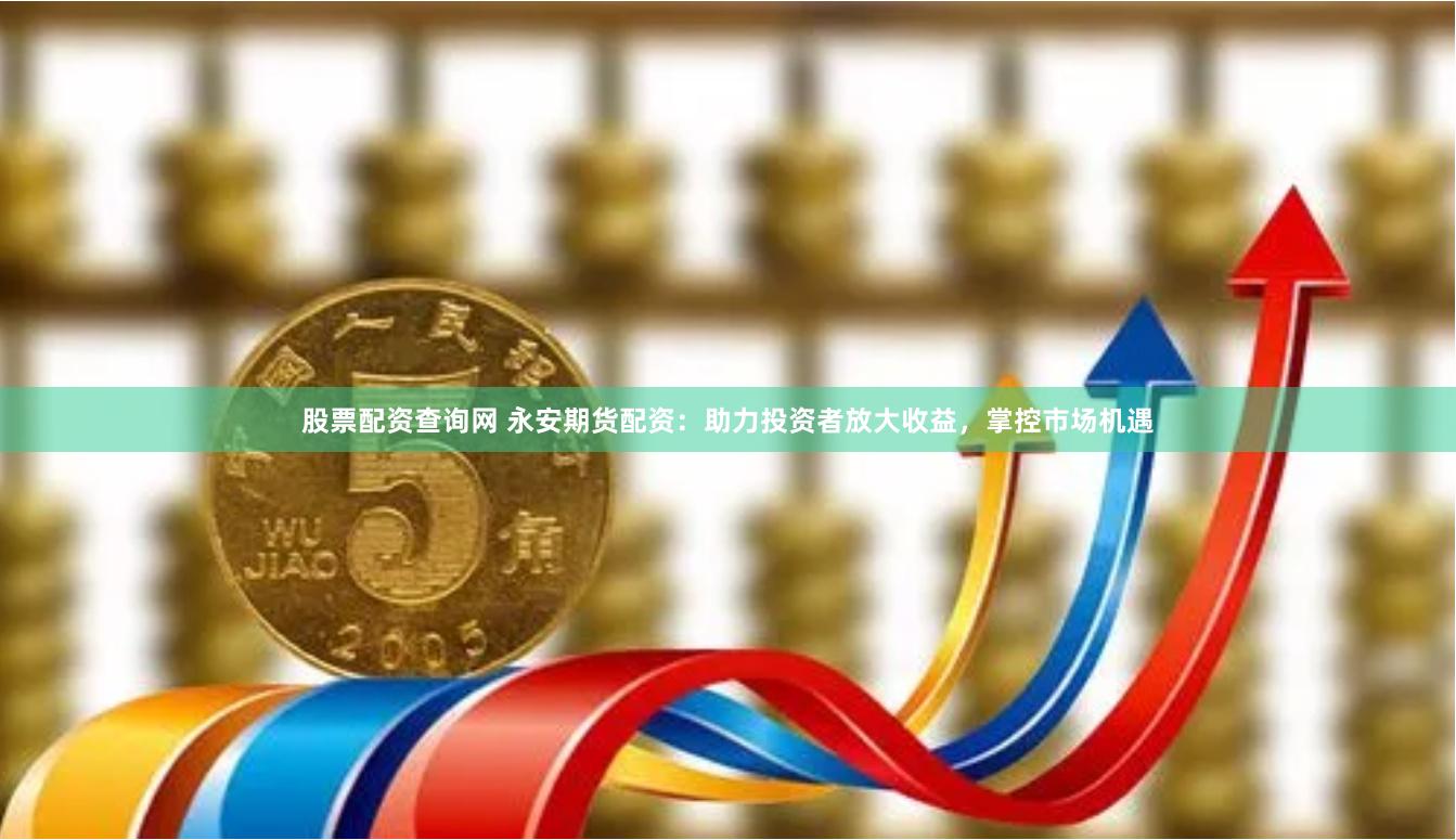 股票配资查询网 永安期货配资：助力投资者放大收益，掌控市场机遇