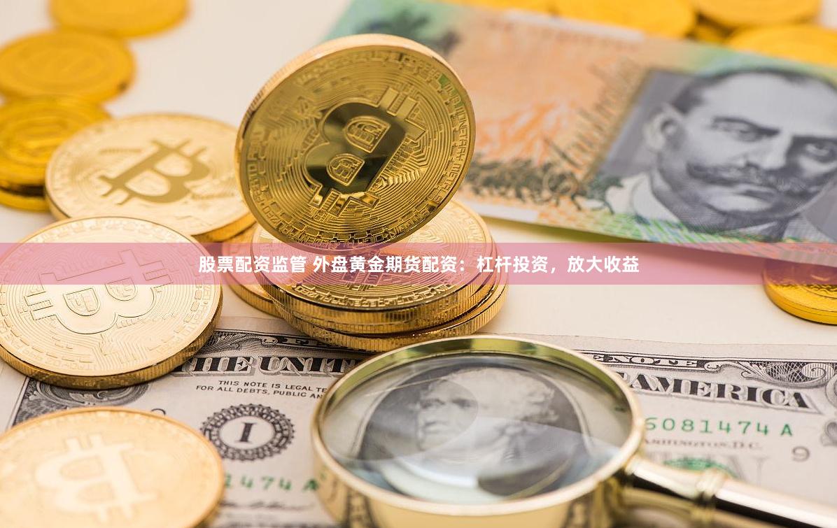 股票配资监管 外盘黄金期货配资：杠杆投资，放大收益