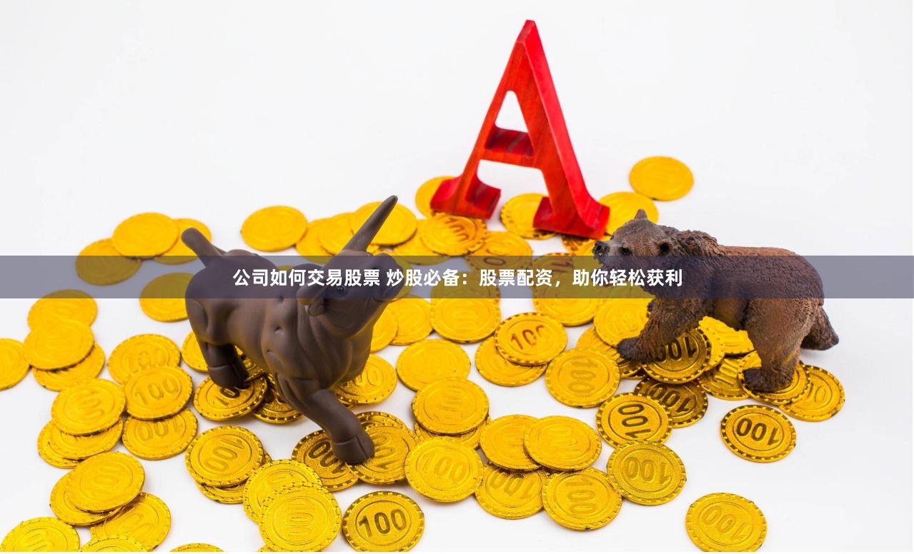 公司如何交易股票 炒股必备：股票配资，助你轻松获利