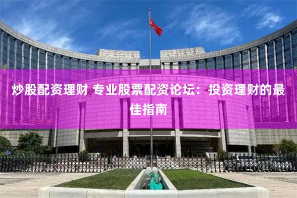炒股配资理财 专业股票配资论坛：投资理财的最佳指南