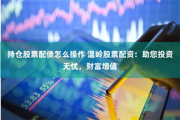 持仓股票配债怎么操作 温岭股票配资:助您投资无忧,财富增值