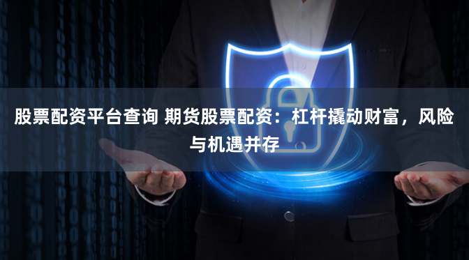 股票配资平台查询 期货股票配资：杠杆撬动财富，风险与机遇并存