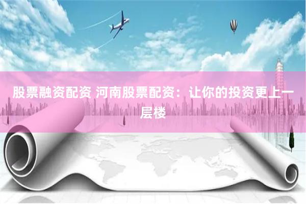股票融资配资 河南股票配资：让你的投资更上一层楼