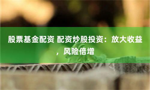 股票基金配资 配资炒股投资：放大收益，风险倍增