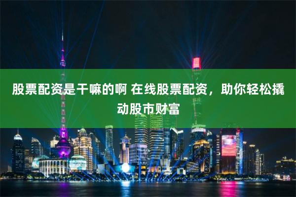 股票配资是干嘛的啊 在线股票配资，助你轻松撬动股市财富