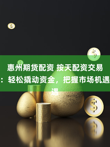 惠州期货配资 按天配资交易：轻松撬动资金，把握市场机遇
